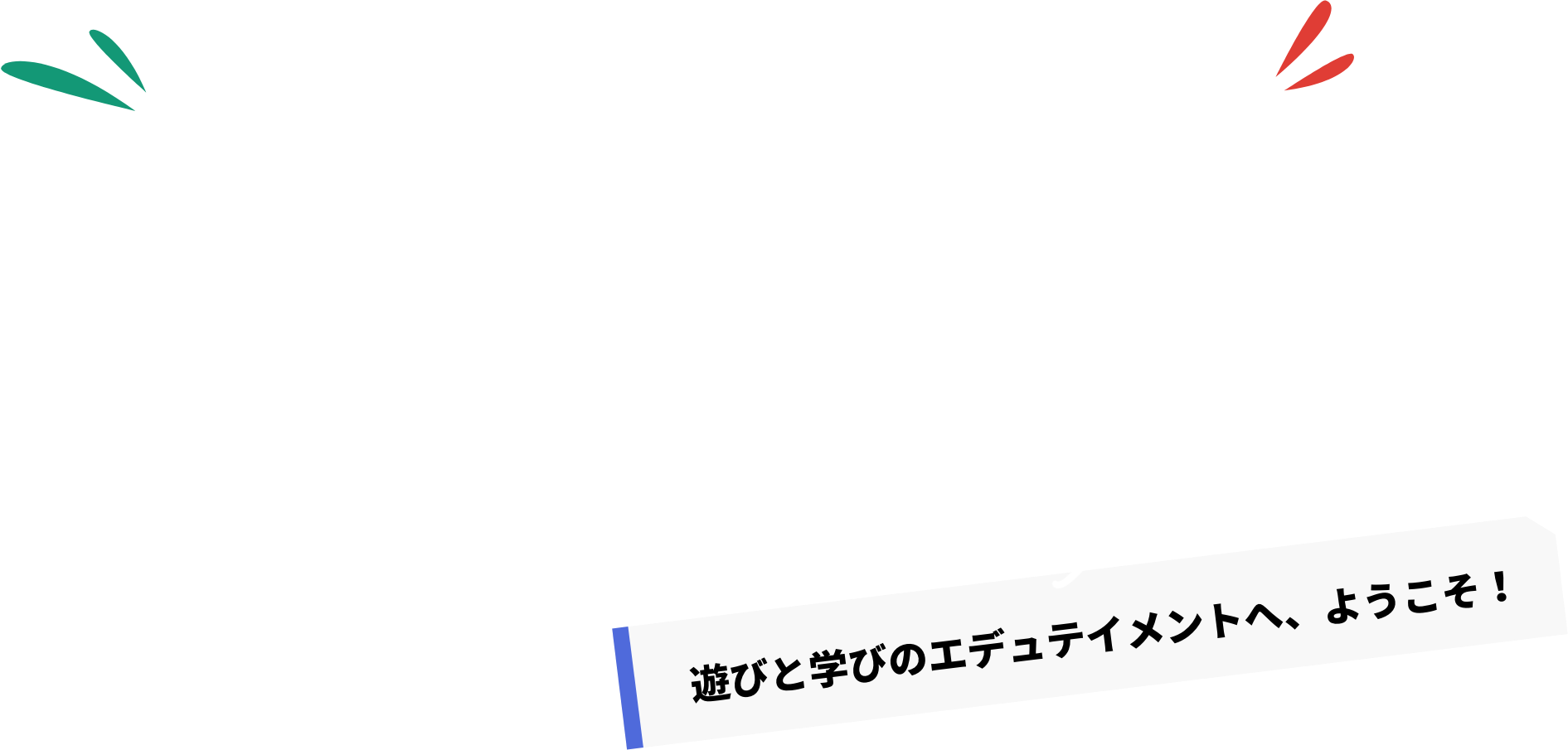 遊びと学びのエデュテイメントへ、ようこそ!